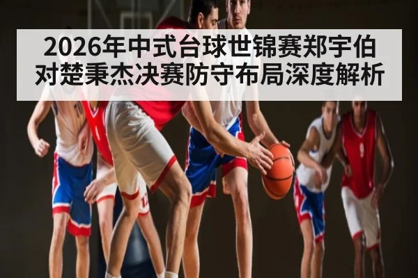2026年中式台球世锦赛郑宇伯对楚秉杰决赛防守布局深度解析